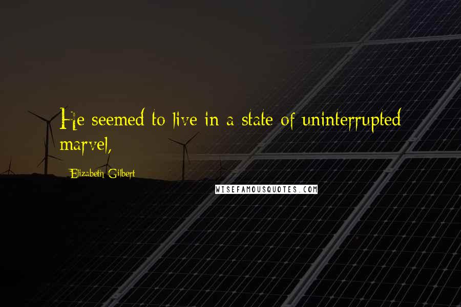 Elizabeth Gilbert Quotes: He seemed to live in a state of uninterrupted marvel,