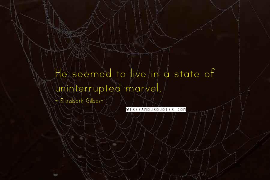 Elizabeth Gilbert Quotes: He seemed to live in a state of uninterrupted marvel,