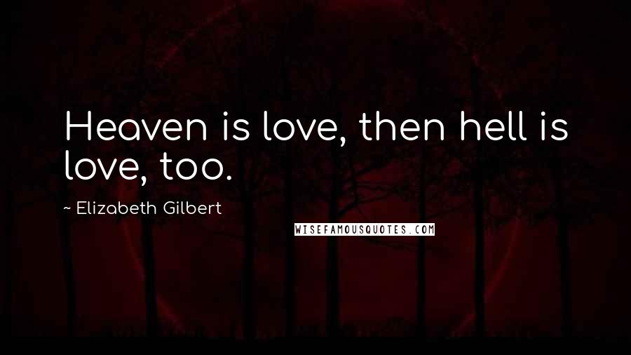 Elizabeth Gilbert Quotes: Heaven is love, then hell is love, too.