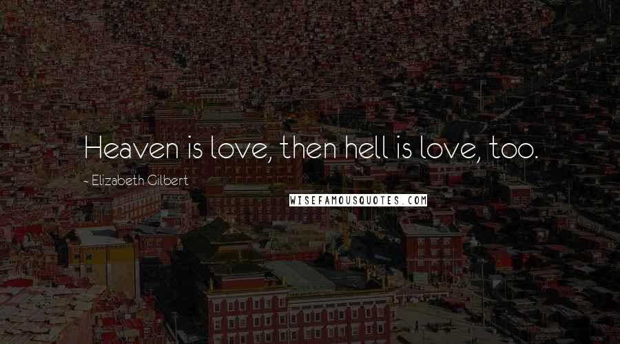 Elizabeth Gilbert Quotes: Heaven is love, then hell is love, too.