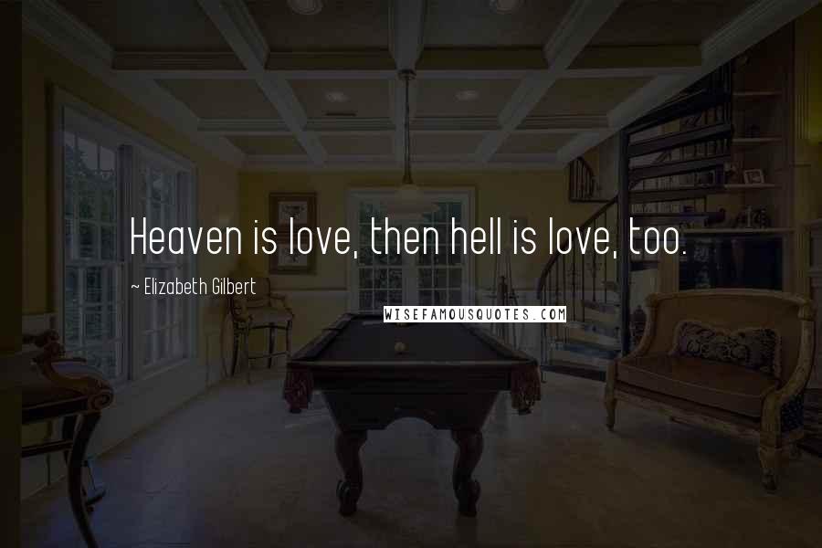 Elizabeth Gilbert Quotes: Heaven is love, then hell is love, too.