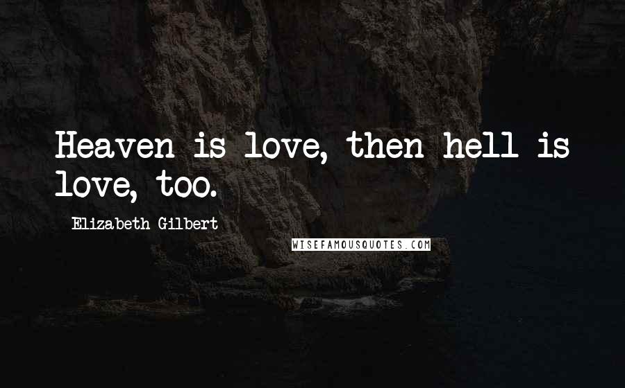 Elizabeth Gilbert Quotes: Heaven is love, then hell is love, too.