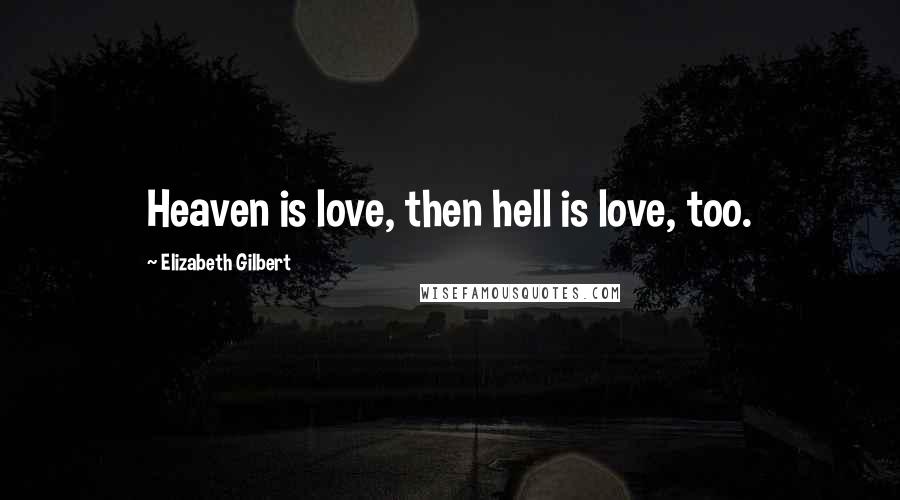 Elizabeth Gilbert Quotes: Heaven is love, then hell is love, too.