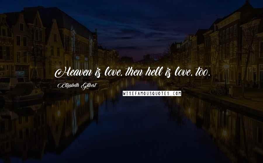 Elizabeth Gilbert Quotes: Heaven is love, then hell is love, too.