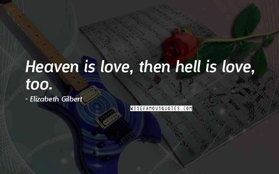 Elizabeth Gilbert Quotes: Heaven is love, then hell is love, too.