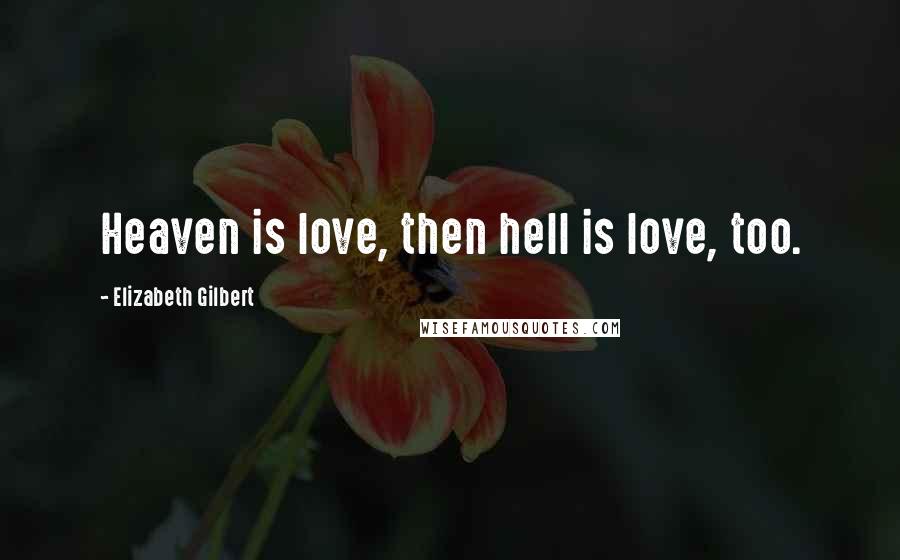 Elizabeth Gilbert Quotes: Heaven is love, then hell is love, too.