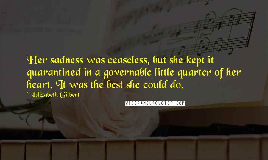 Elizabeth Gilbert Quotes: Her sadness was ceaseless, but she kept it quarantined in a governable little quarter of her heart. It was the best she could do.