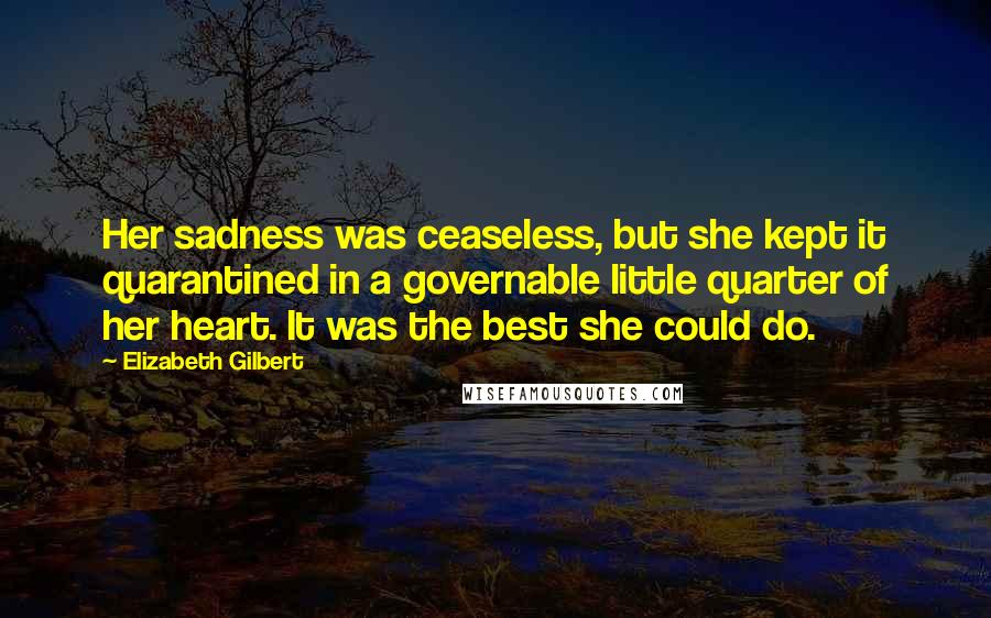 Elizabeth Gilbert Quotes: Her sadness was ceaseless, but she kept it quarantined in a governable little quarter of her heart. It was the best she could do.