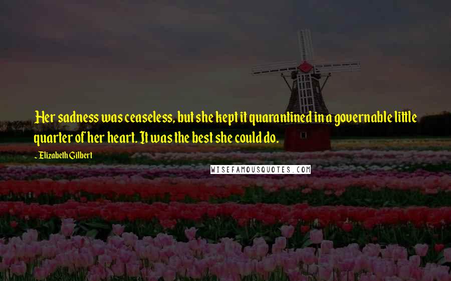 Elizabeth Gilbert Quotes: Her sadness was ceaseless, but she kept it quarantined in a governable little quarter of her heart. It was the best she could do.