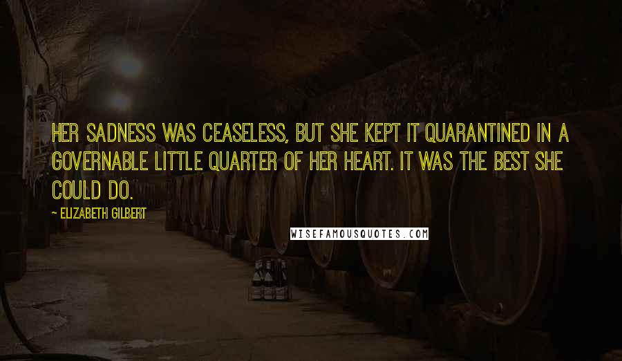 Elizabeth Gilbert Quotes: Her sadness was ceaseless, but she kept it quarantined in a governable little quarter of her heart. It was the best she could do.