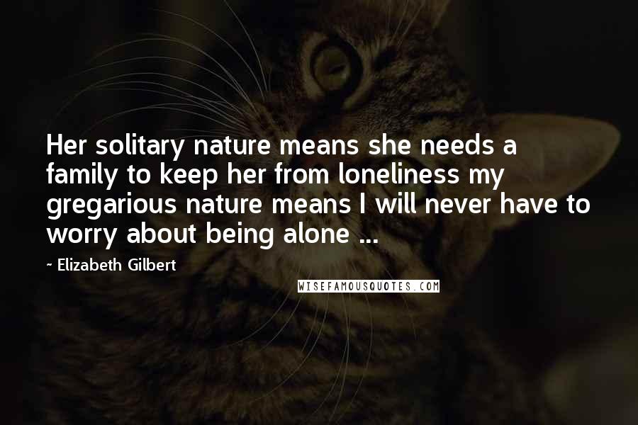 Elizabeth Gilbert Quotes: Her solitary nature means she needs a family to keep her from loneliness my gregarious nature means I will never have to worry about being alone ...