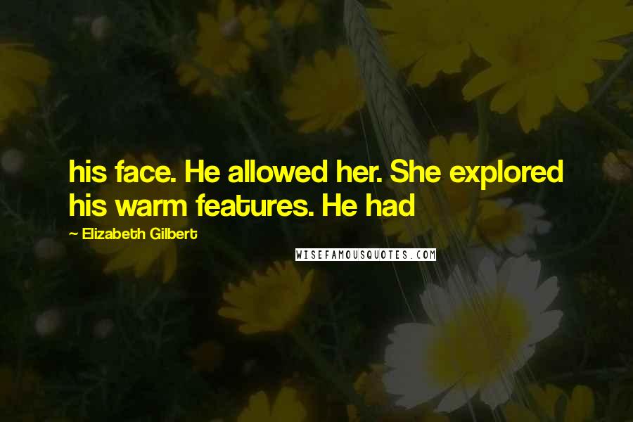 Elizabeth Gilbert Quotes: his face. He allowed her. She explored his warm features. He had