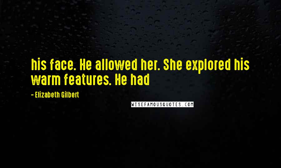 Elizabeth Gilbert Quotes: his face. He allowed her. She explored his warm features. He had