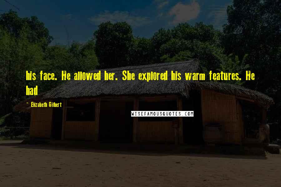 Elizabeth Gilbert Quotes: his face. He allowed her. She explored his warm features. He had