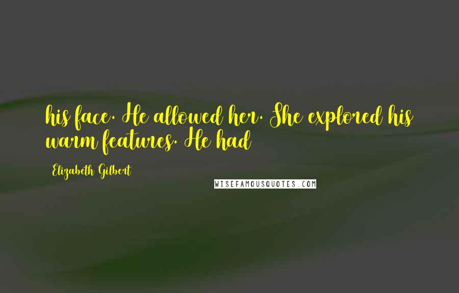 Elizabeth Gilbert Quotes: his face. He allowed her. She explored his warm features. He had