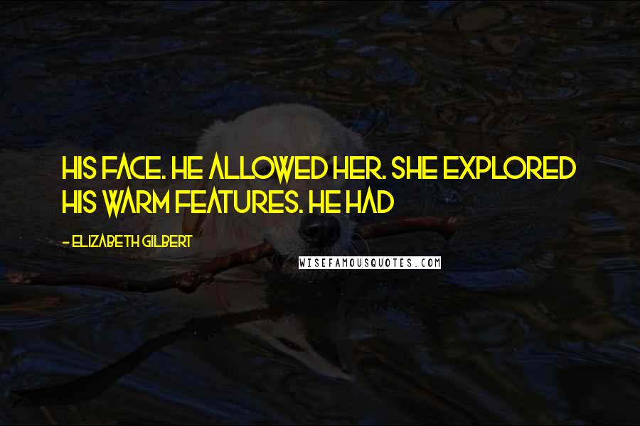 Elizabeth Gilbert Quotes: his face. He allowed her. She explored his warm features. He had