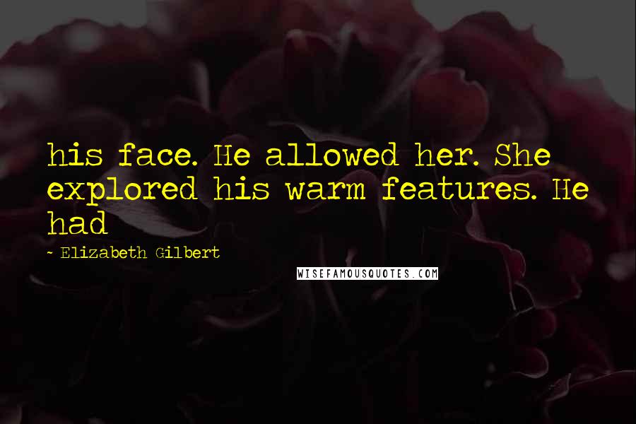 Elizabeth Gilbert Quotes: his face. He allowed her. She explored his warm features. He had