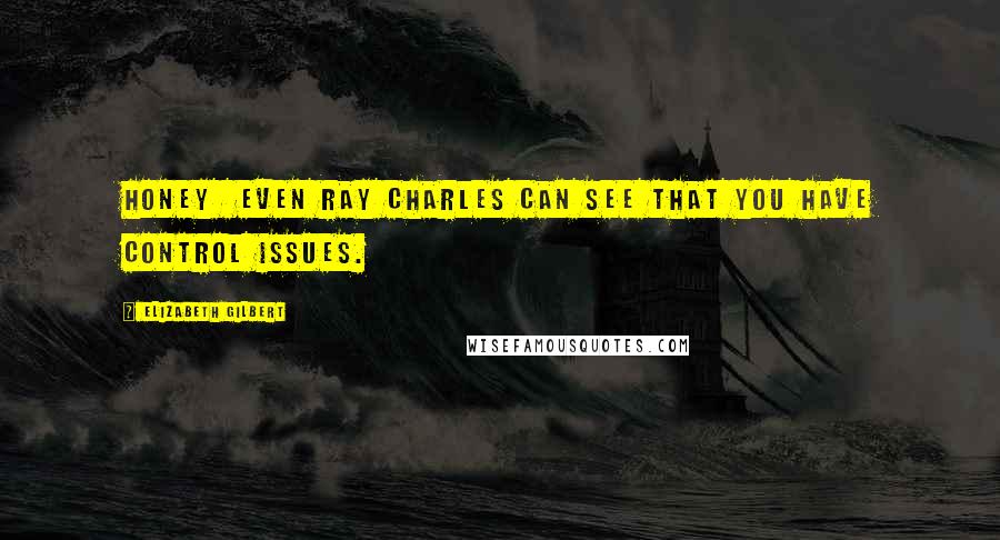 Elizabeth Gilbert Quotes: Honey  even Ray Charles can see that you have control issues.