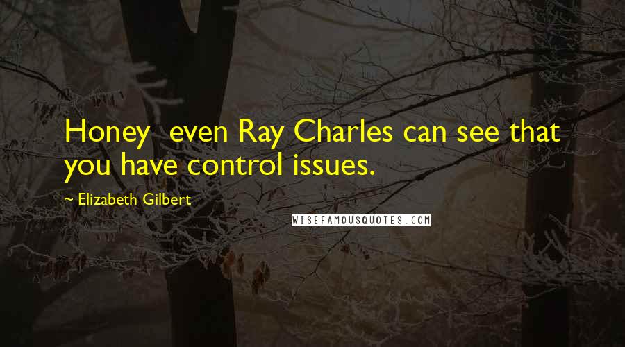 Elizabeth Gilbert Quotes: Honey  even Ray Charles can see that you have control issues.