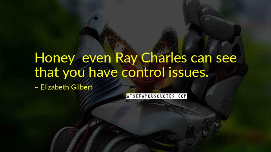 Elizabeth Gilbert Quotes: Honey  even Ray Charles can see that you have control issues.