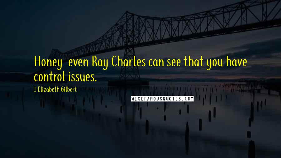 Elizabeth Gilbert Quotes: Honey  even Ray Charles can see that you have control issues.