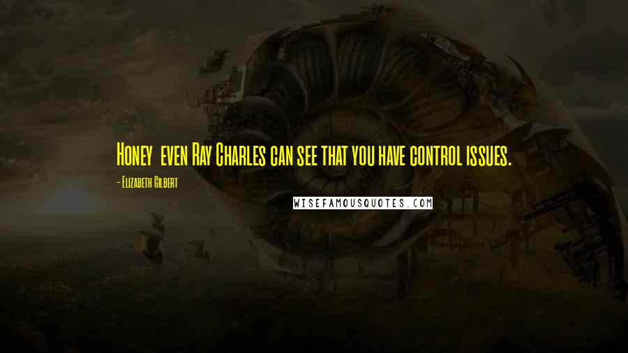 Elizabeth Gilbert Quotes: Honey  even Ray Charles can see that you have control issues.