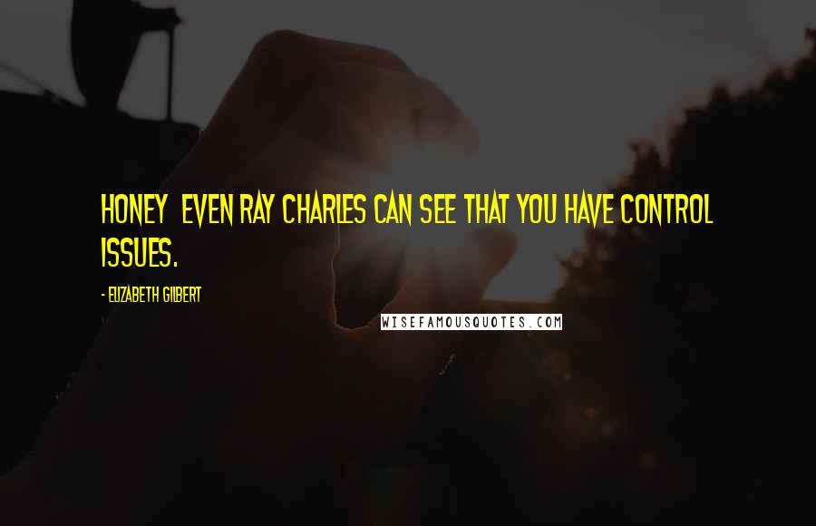 Elizabeth Gilbert Quotes: Honey  even Ray Charles can see that you have control issues.