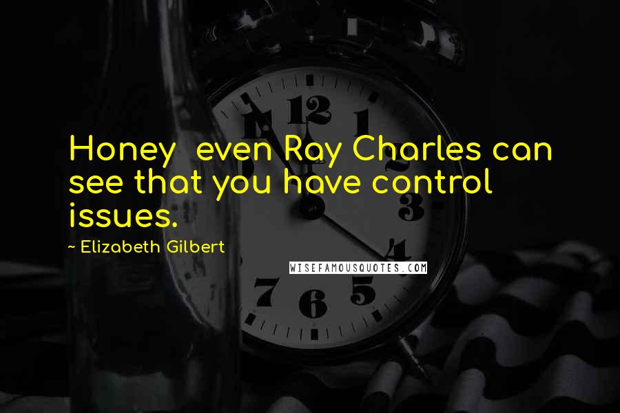 Elizabeth Gilbert Quotes: Honey  even Ray Charles can see that you have control issues.