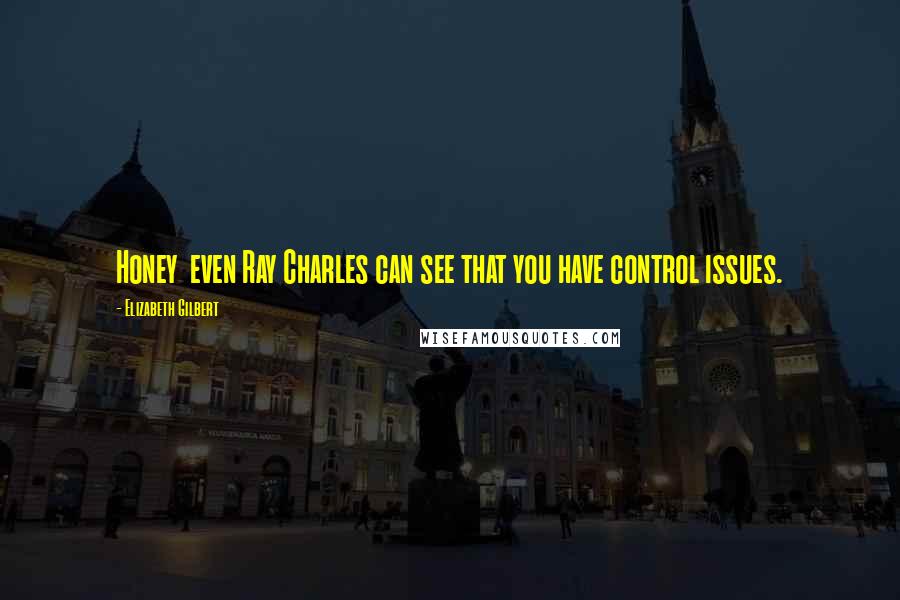 Elizabeth Gilbert Quotes: Honey  even Ray Charles can see that you have control issues.