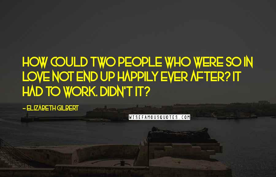 Elizabeth Gilbert Quotes: How could two people who were so in love not end up happily ever after? It had to work. Didn't it?