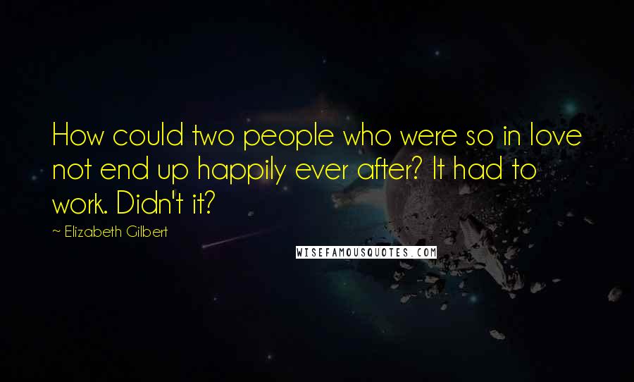 Elizabeth Gilbert Quotes: How could two people who were so in love not end up happily ever after? It had to work. Didn't it?