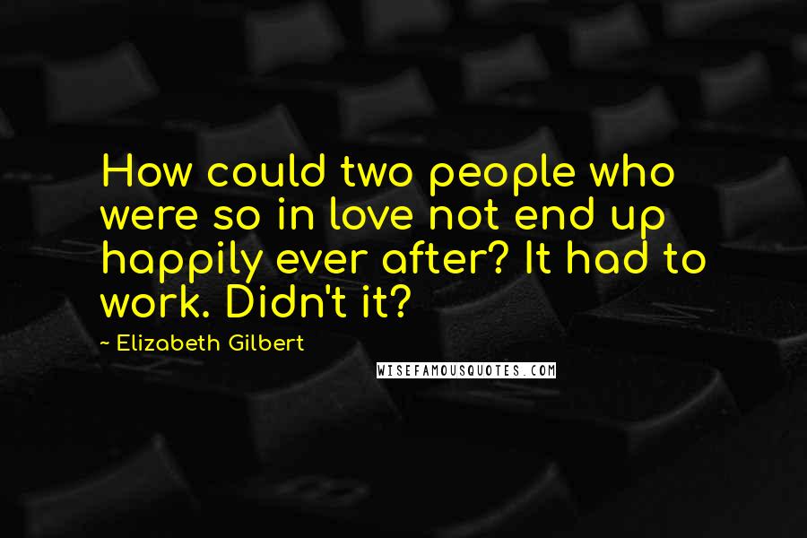 Elizabeth Gilbert Quotes: How could two people who were so in love not end up happily ever after? It had to work. Didn't it?