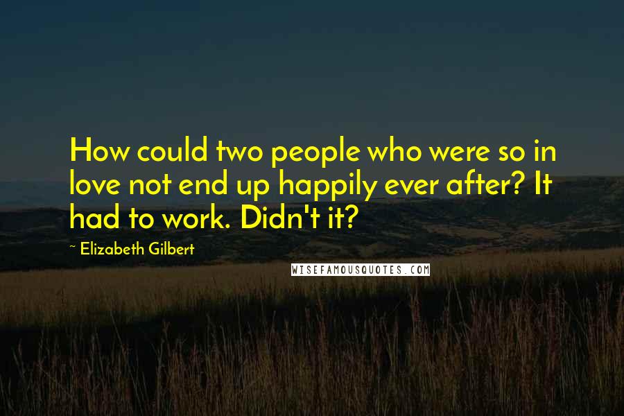 Elizabeth Gilbert Quotes: How could two people who were so in love not end up happily ever after? It had to work. Didn't it?