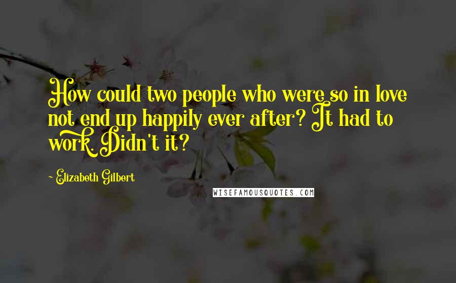 Elizabeth Gilbert Quotes: How could two people who were so in love not end up happily ever after? It had to work. Didn't it?