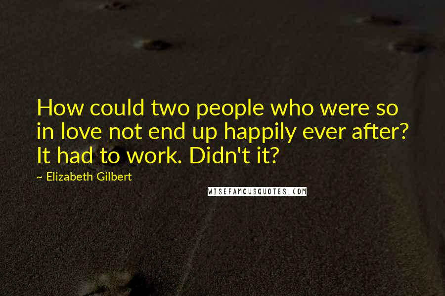 Elizabeth Gilbert Quotes: How could two people who were so in love not end up happily ever after? It had to work. Didn't it?