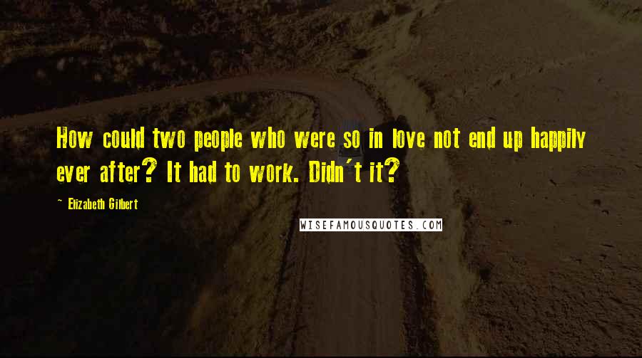 Elizabeth Gilbert Quotes: How could two people who were so in love not end up happily ever after? It had to work. Didn't it?