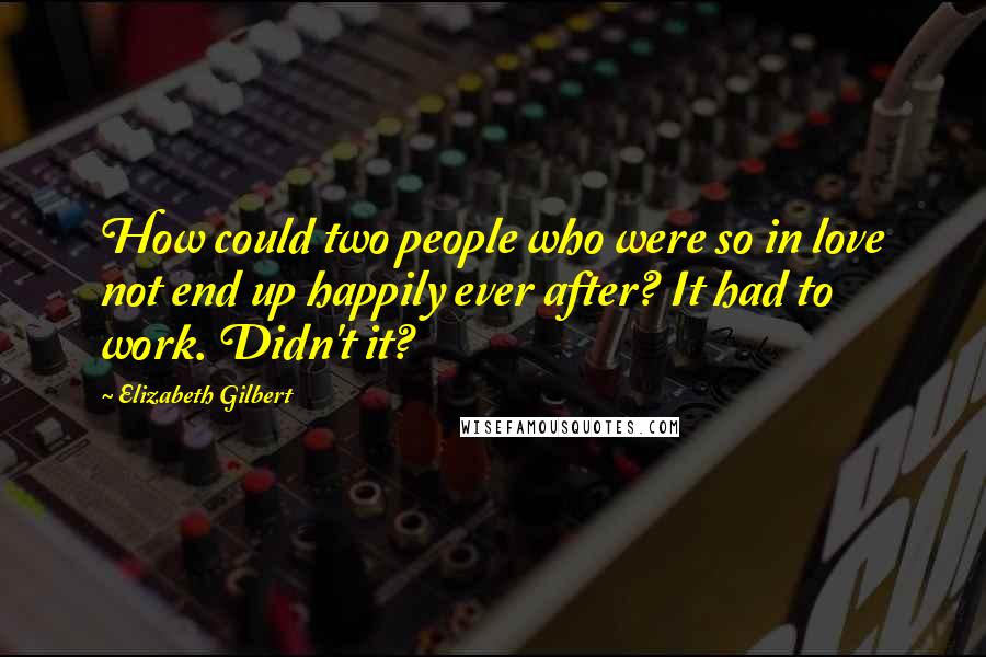 Elizabeth Gilbert Quotes: How could two people who were so in love not end up happily ever after? It had to work. Didn't it?