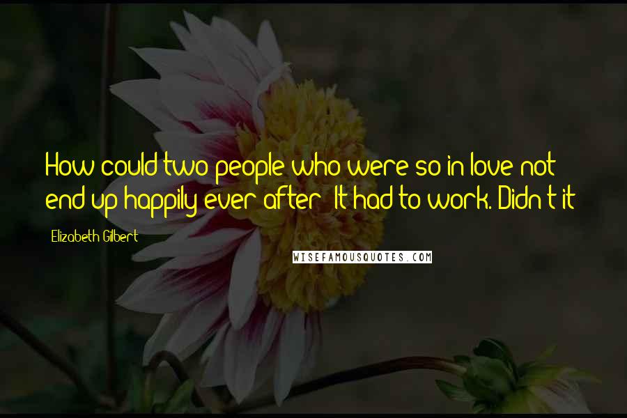 Elizabeth Gilbert Quotes: How could two people who were so in love not end up happily ever after? It had to work. Didn't it?