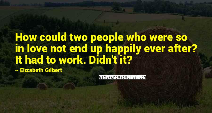 Elizabeth Gilbert Quotes: How could two people who were so in love not end up happily ever after? It had to work. Didn't it?