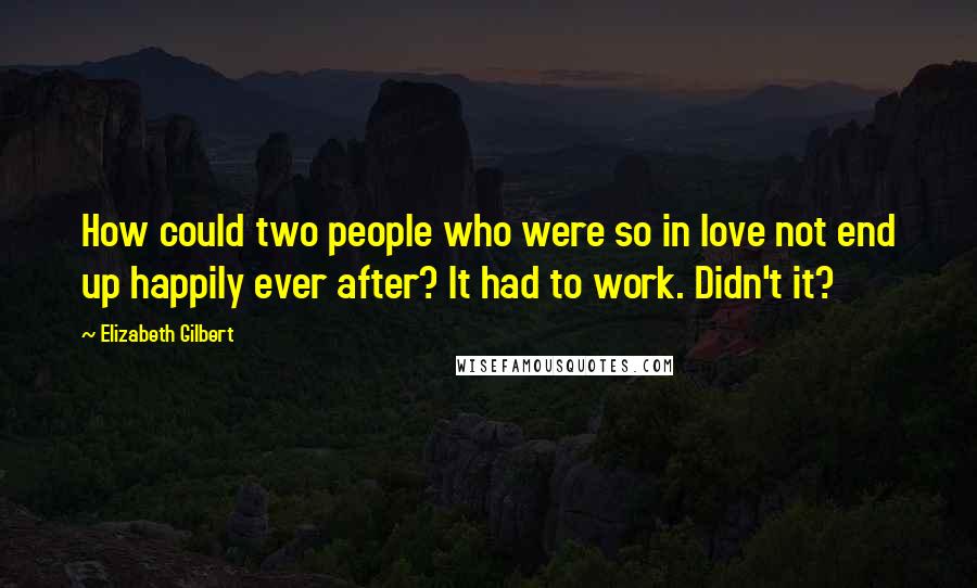 Elizabeth Gilbert Quotes: How could two people who were so in love not end up happily ever after? It had to work. Didn't it?