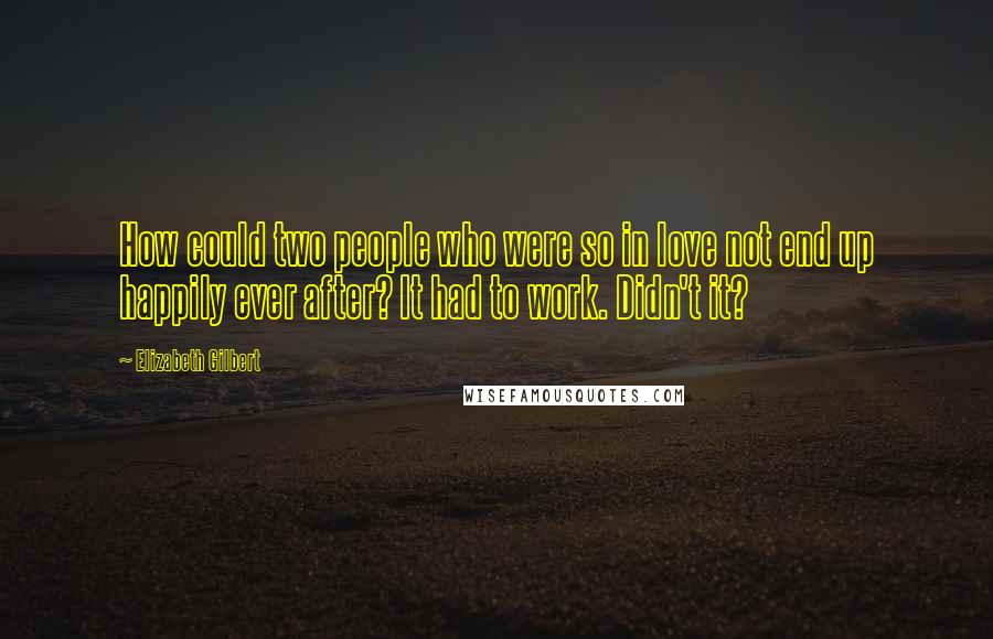 Elizabeth Gilbert Quotes: How could two people who were so in love not end up happily ever after? It had to work. Didn't it?