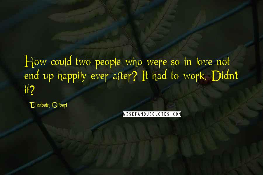 Elizabeth Gilbert Quotes: How could two people who were so in love not end up happily ever after? It had to work. Didn't it?