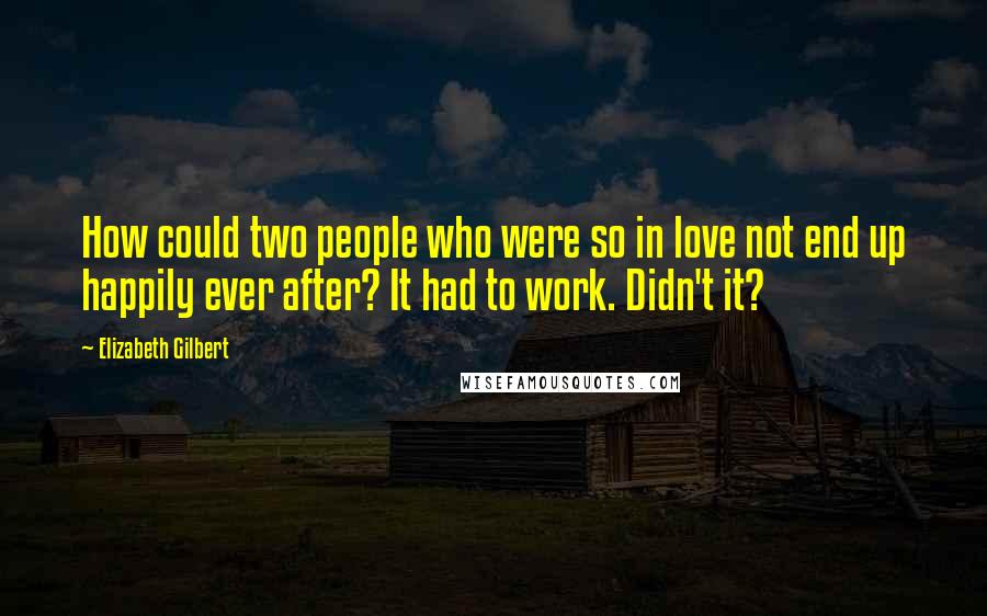 Elizabeth Gilbert Quotes: How could two people who were so in love not end up happily ever after? It had to work. Didn't it?