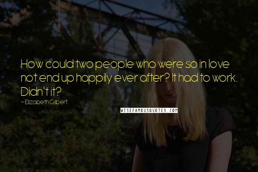 Elizabeth Gilbert Quotes: How could two people who were so in love not end up happily ever after? It had to work. Didn't it?