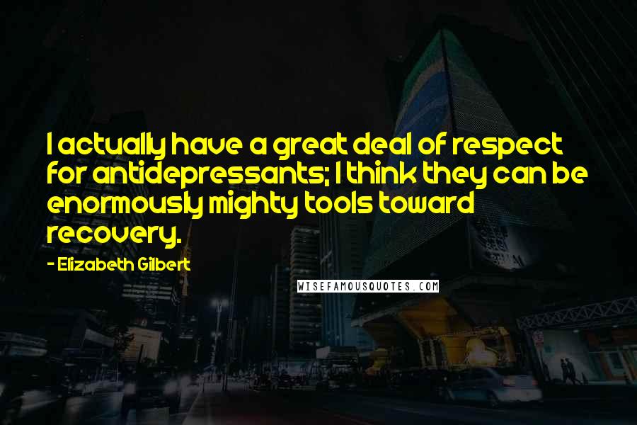 Elizabeth Gilbert Quotes: I actually have a great deal of respect for antidepressants; I think they can be enormously mighty tools toward recovery.