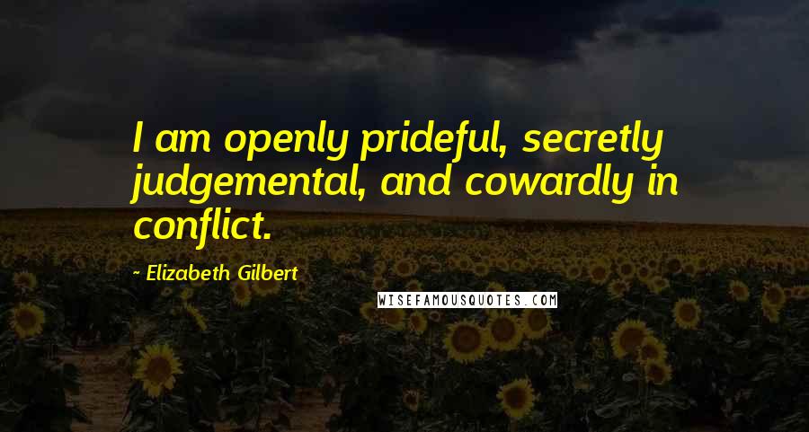 Elizabeth Gilbert Quotes: I am openly prideful, secretly judgemental, and cowardly in conflict.