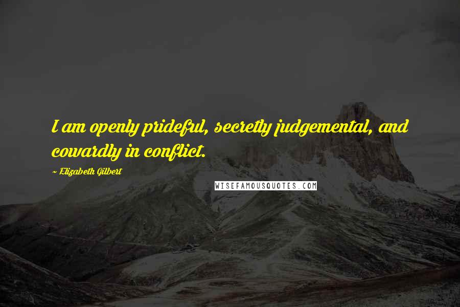 Elizabeth Gilbert Quotes: I am openly prideful, secretly judgemental, and cowardly in conflict.