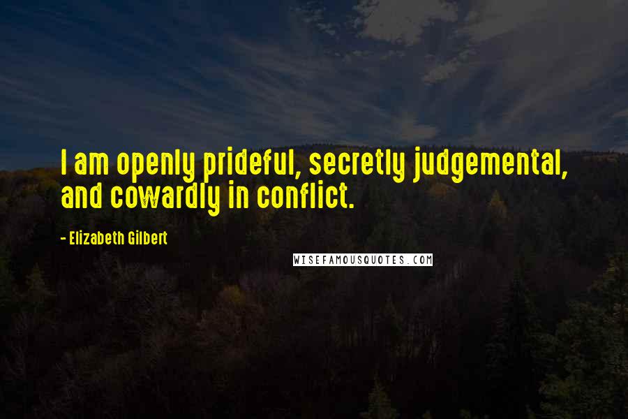 Elizabeth Gilbert Quotes: I am openly prideful, secretly judgemental, and cowardly in conflict.