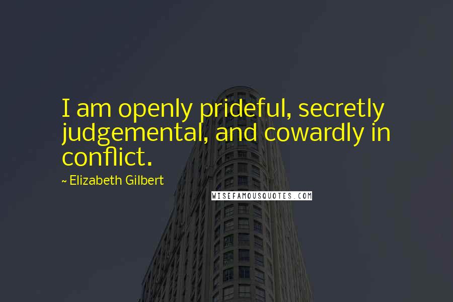 Elizabeth Gilbert Quotes: I am openly prideful, secretly judgemental, and cowardly in conflict.