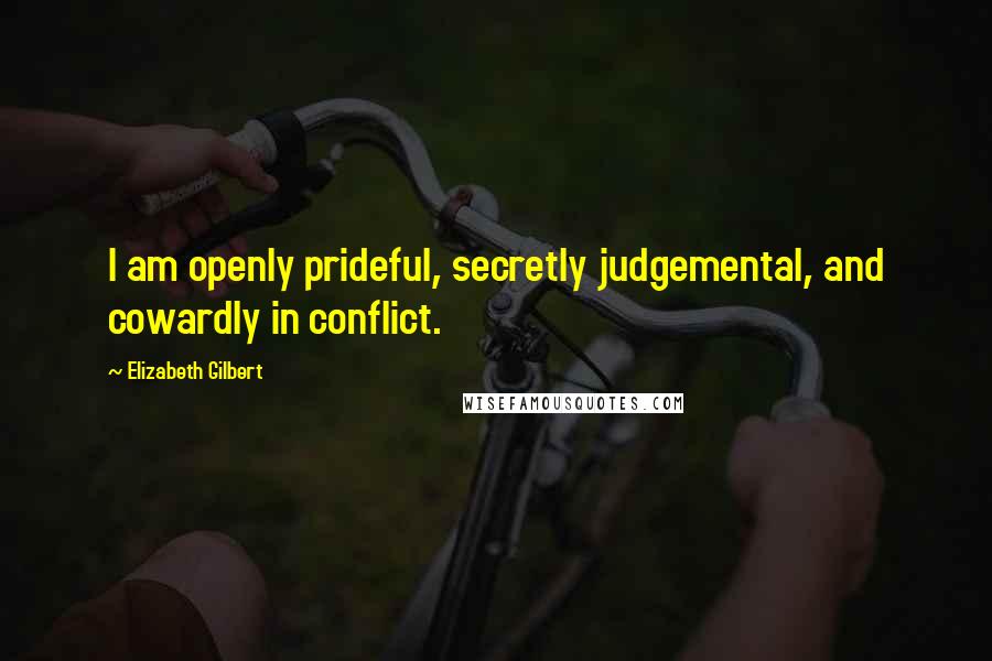 Elizabeth Gilbert Quotes: I am openly prideful, secretly judgemental, and cowardly in conflict.